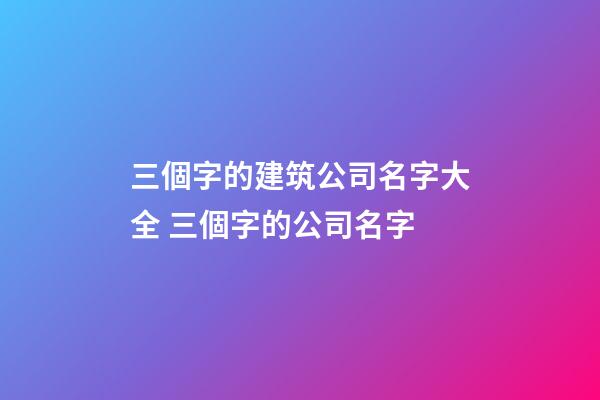 三個字的建筑公司名字大全 三個字的公司名字